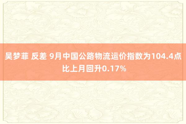 吴梦菲 反差 9月中国公路物流运价指数为104.4点 比上月回升0.17%