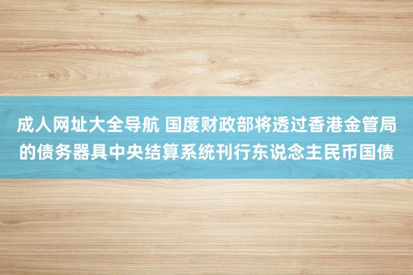 成人网址大全导航 国度财政部将透过香港金管局的债务器具中央结算系统刊行东说念主民币国债