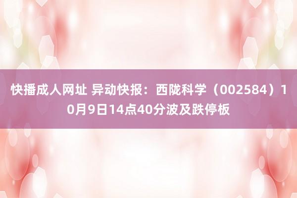 快播成人网址 异动快报：西陇科学（002584）10月9日14点40分波及跌停板