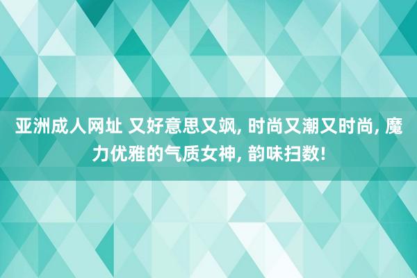 亚洲成人网址 又好意思又飒， 时尚又潮又时尚， 魔力优雅的气质女神， 韵味扫数!