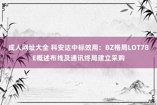 成人网址大全 科安达中标效用：BZ格局LOT78E概述布线及通讯终局建立采购