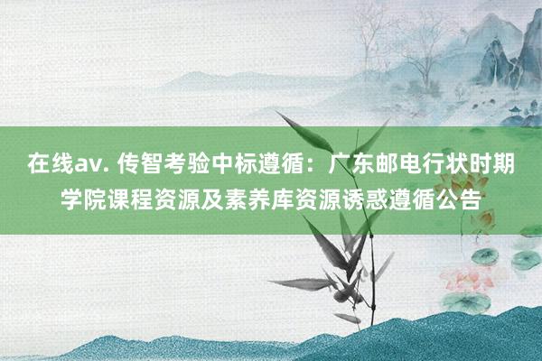 在线av. 传智考验中标遵循：广东邮电行状时期学院课程资源及素养库资源诱惑遵循公告