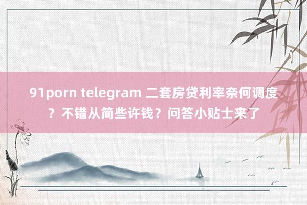 91porn telegram 二套房贷利率奈何调度？不错从简些许钱？问答小贴士来了