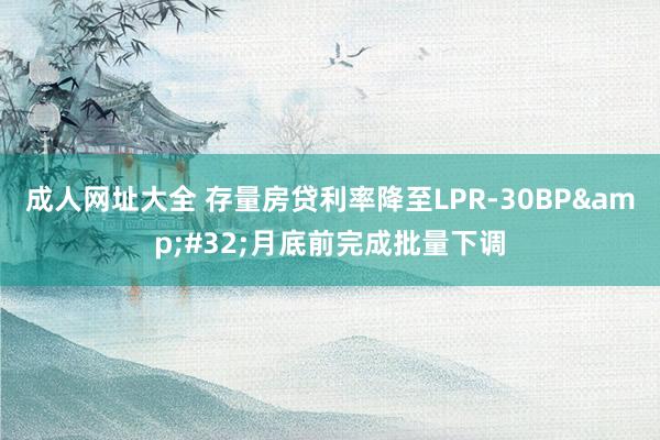 成人网址大全 存量房贷利率降至LPR-30BP&#32;月底前完成批量下调