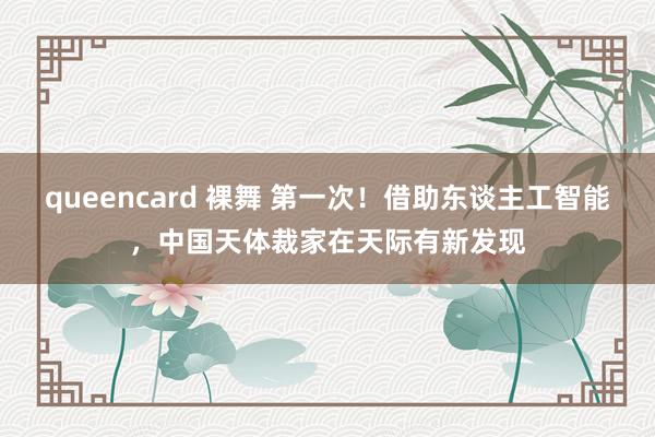 queencard 裸舞 第一次！借助东谈主工智能，中国天体裁家在天际有新发现