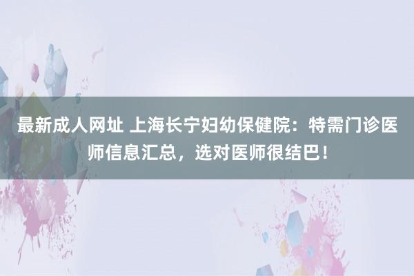 最新成人网址 上海长宁妇幼保健院：特需门诊医师信息汇总，选对医师很结巴！