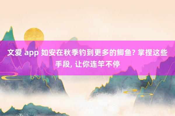 文爱 app 如安在秋季钓到更多的鲫鱼? 掌捏这些手段， 让你连竿不停