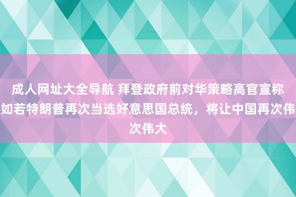 成人网址大全导航 拜登政府前对华策略高官宣称：如若特朗普再次当选好意思国总统，将让中国再次伟大