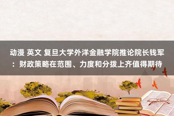 动漫 英文 复旦大学外洋金融学院推论院长钱军：财政策略在范围、力度和分拨上齐值得期待