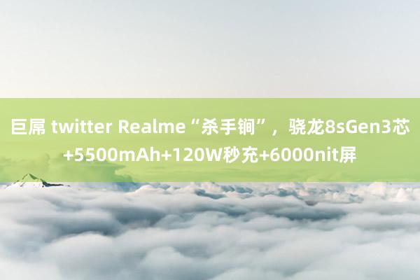 巨屌 twitter Realme“杀手锏”，骁龙8sGen3芯+5500mAh+120W秒充+6000nit屏