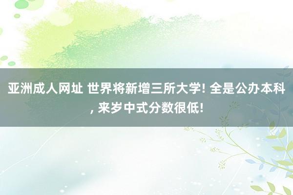 亚洲成人网址 世界将新增三所大学! 全是公办本科， 来岁中式分数很低!