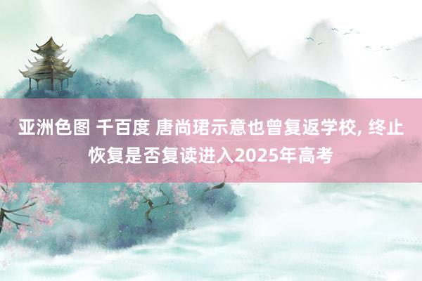 亚洲色图 千百度 唐尚珺示意也曾复返学校， 终止恢复是否复读进入2025年高考