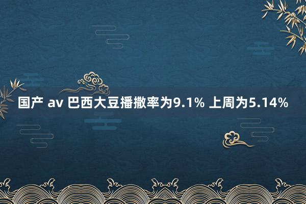 国产 av 巴西大豆播撒率为9.1% 上周为5.14%