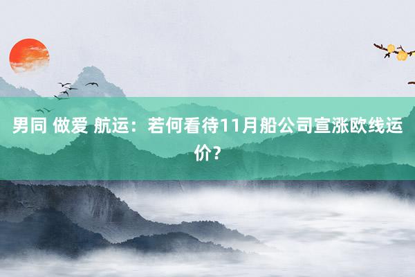 男同 做爱 航运：若何看待11月船公司宣涨欧线运价？