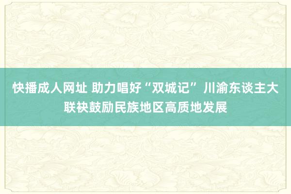 快播成人网址 助力唱好“双城记” 川渝东谈主大联袂鼓励民族地区高质地发展