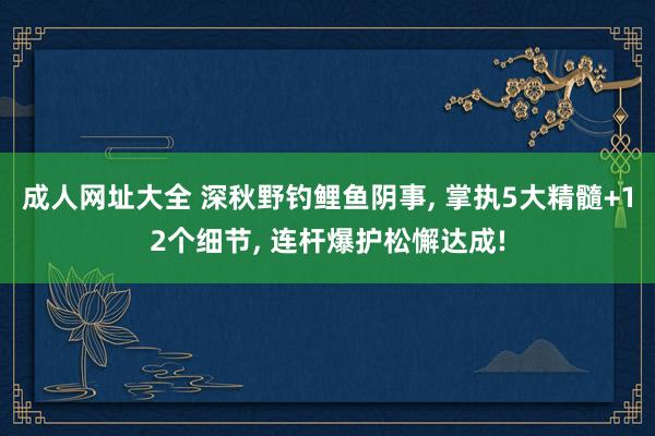 成人网址大全 深秋野钓鲤鱼阴事， 掌执5大精髓+12个细节， 连杆爆护松懈达成!