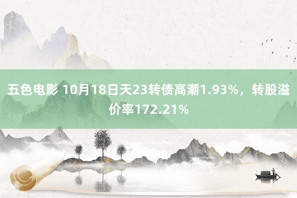 五色电影 10月18日天23转债高潮1.93%，转股溢价率172.21%