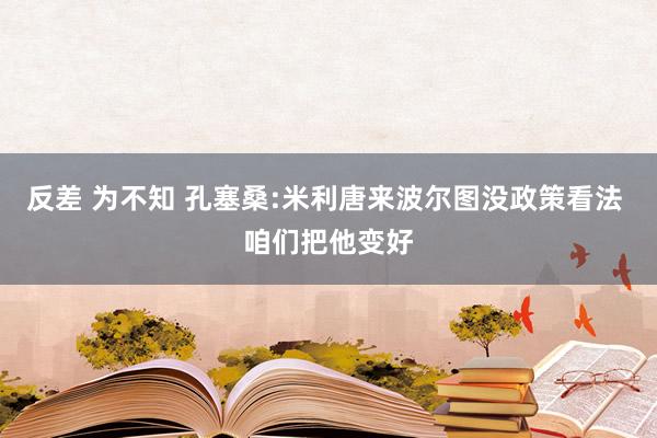 反差 为不知 孔塞桑:米利唐来波尔图没政策看法 咱们把他变好