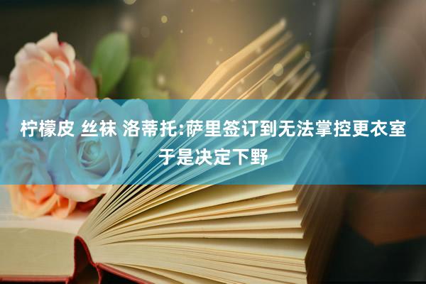 柠檬皮 丝袜 洛蒂托:萨里签订到无法掌控更衣室于是决定下野