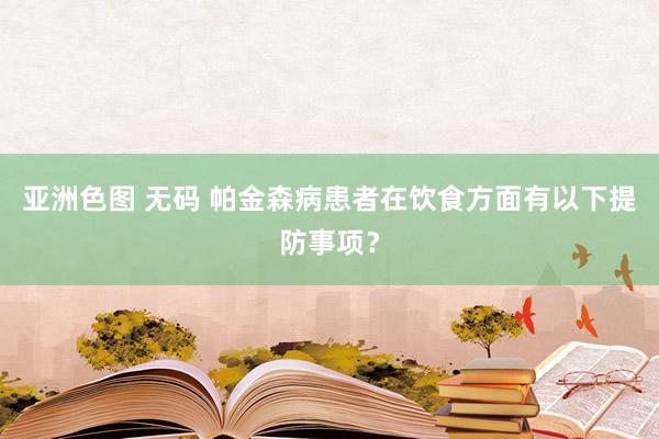 亚洲色图 无码 帕金森病患者在饮食方面有以下提防事项？