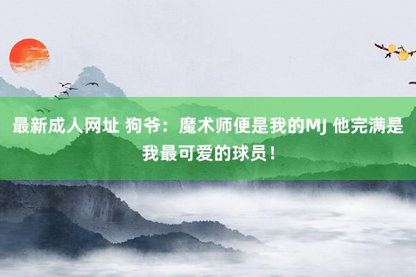 最新成人网址 狗爷：魔术师便是我的MJ 他完满是我最可爱的球员！