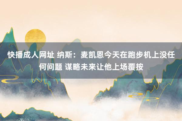 快播成人网址 纳斯：麦凯恩今天在跑步机上没任何问题 谋略未来让他上场覆按