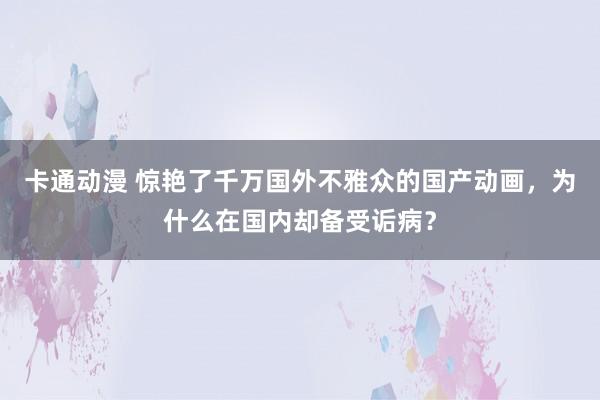 卡通动漫 惊艳了千万国外不雅众的国产动画，为什么在国内却备受诟病？