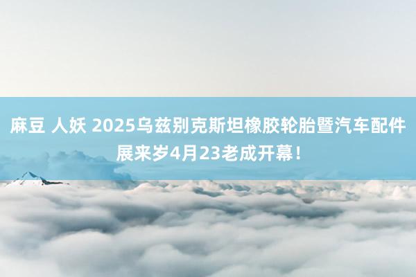 麻豆 人妖 2025乌兹别克斯坦橡胶轮胎暨汽车配件展来岁4月23老成开幕！