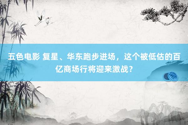 五色电影 复星、华东跑步进场，这个被低估的百亿商场行将迎来激战？