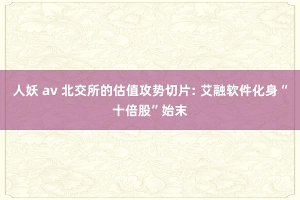 人妖 av 北交所的估值攻势切片: 艾融软件化身“十倍股”始末