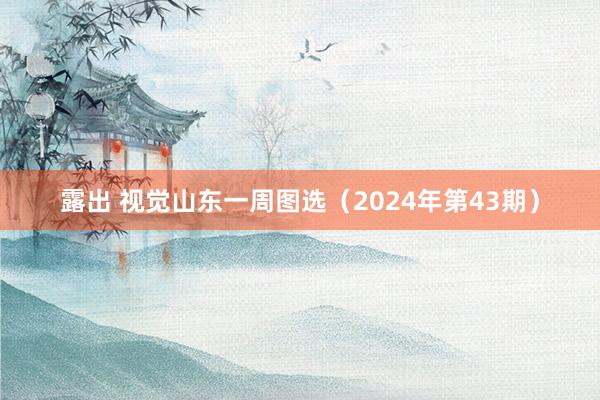 露出 视觉山东一周图选（2024年第43期）