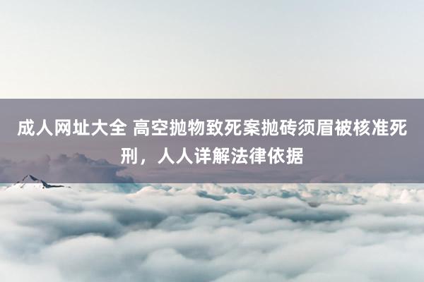 成人网址大全 高空抛物致死案抛砖须眉被核准死刑，人人详解法律依据