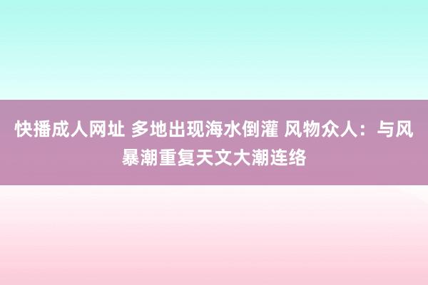 快播成人网址 多地出现海水倒灌 风物众人：与风暴潮重复天文大潮连络