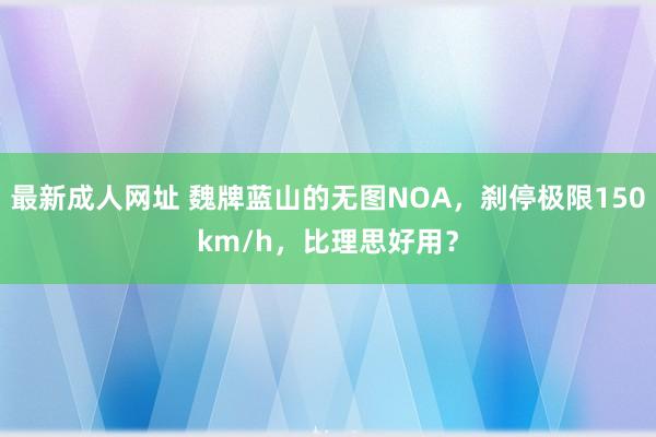 最新成人网址 魏牌蓝山的无图NOA，刹停极限150km/h，比理思好用？