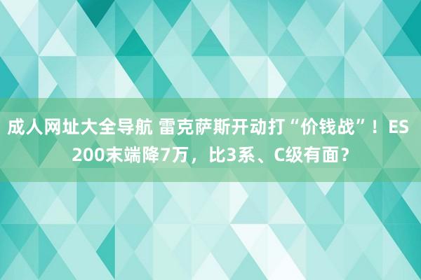 成人网址大全导航 雷克萨斯开动打“价钱战”！ES 200末端降7万，比3系、C级有面？