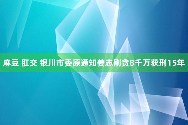 麻豆 肛交 银川市委原通知姜志刚贪8千万获刑15年