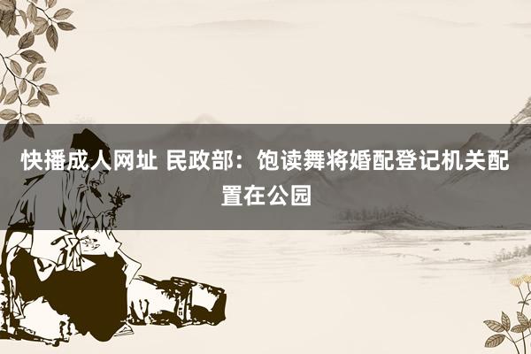 快播成人网址 民政部：饱读舞将婚配登记机关配置在公园