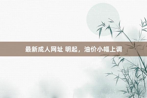 最新成人网址 明起，油价小幅上调