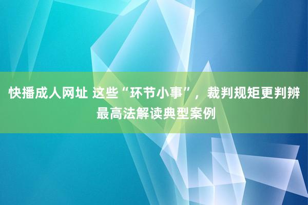 快播成人网址 这些“环节小事”，裁判规矩更判辨 最高法解读典型案例