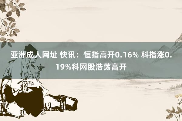 亚洲成人网址 快讯：恒指高开0.16% 科指涨0.19%科网股浩荡高开