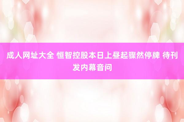 成人网址大全 恒智控股本日上昼起骤然停牌 待刊发内幕音问