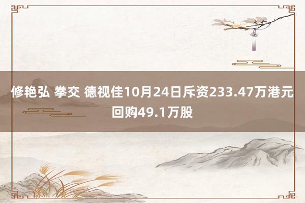 修艳弘 拳交 德视佳10月24日斥资233.47万港元回购49.1万股