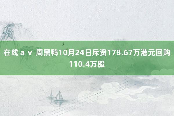 在线ａｖ 周黑鸭10月24日斥资178.67万港元回购110.4万股