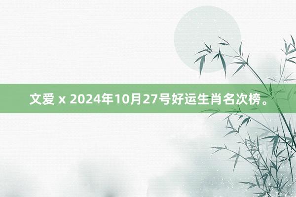 文爱 x 2024年10月27号好运生肖名次榜。