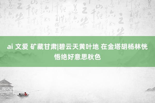 ai 文爱 矿藏甘肃|碧云天黄叶地 在金塔胡杨林恍悟绝好意思秋色