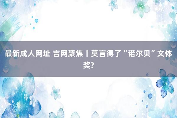 最新成人网址 吉网聚焦丨莫言得了“诺尔贝”文体奖?