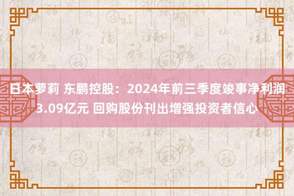 日本萝莉 东鹏控股：2024年前三季度竣事净利润3.09亿元 回购股份刊出增强投资者信心