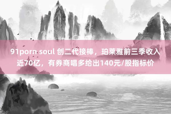 91porn soul 创二代接棒，珀莱雅前三季收入近70亿，有券商唱多给出140元/股指标价