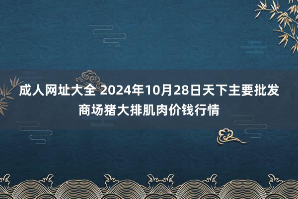 成人网址大全 2024年10月28日天下主要批发商场猪大排肌肉价钱行情