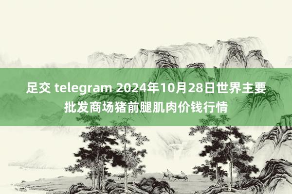 足交 telegram 2024年10月28日世界主要批发商场猪前腿肌肉价钱行情